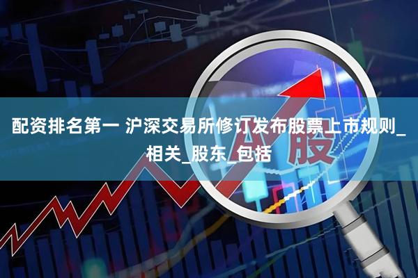 配资排名第一 沪深交易所修订发布股票上市规则_相关_股东_包括