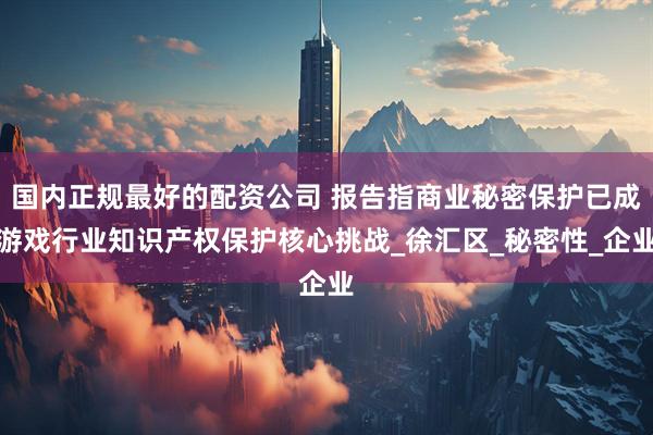国内正规最好的配资公司 报告指商业秘密保护已成游戏行业知识产权保护核心挑战_徐汇区_秘密性_企业