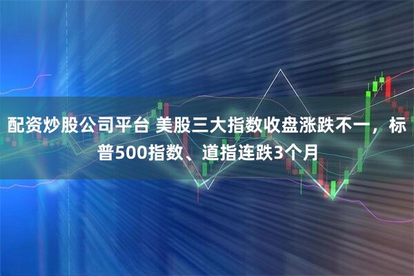 配资炒股公司平台 美股三大指数收盘涨跌不一，标普500指数、道指连跌3个月