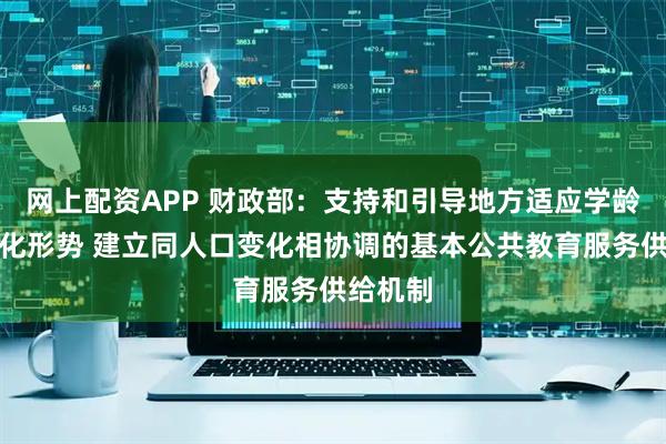网上配资APP 财政部：支持和引导地方适应学龄人口变化形势 建立同人口变化相协调的基本公共教育服务供给机制