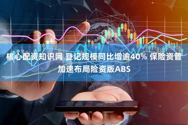 核心配资知识网 登记规模同比增逾40% 保险资管加速布局险资版ABS