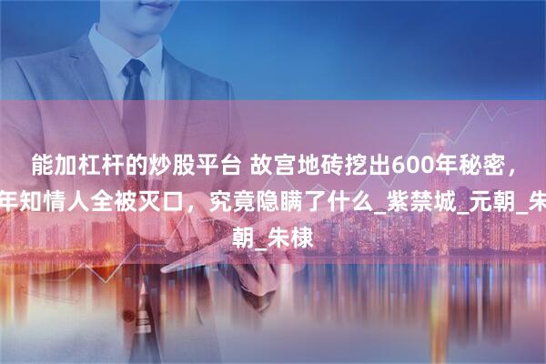 能加杠杆的炒股平台 故宫地砖挖出600年秘密，当年知情人全被灭口，究竟隐瞒了什么_紫禁城_元朝_朱棣