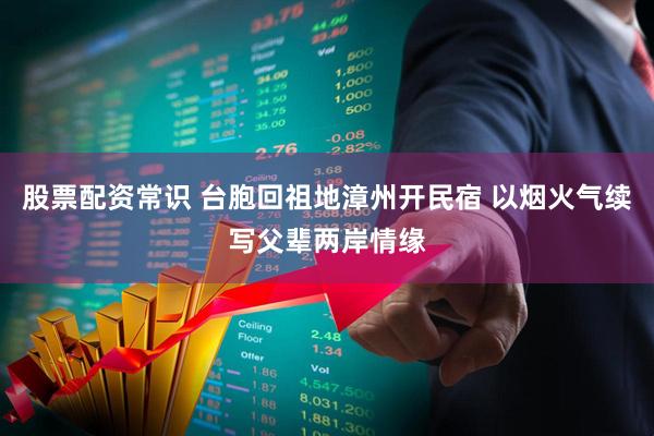 股票配资常识 台胞回祖地漳州开民宿 以烟火气续写父辈两岸情缘