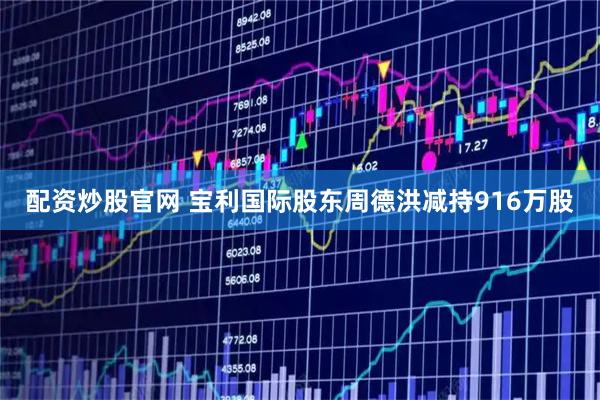 配资炒股官网 宝利国际股东周德洪减持916万股