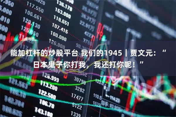 能加杠杆的炒股平台 我们的1945｜贾文元：“日本鬼子你打我，我还打你呢！”