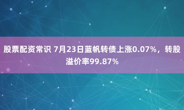 股票配资常识 7月23日蓝帆转债上涨0.07%，转股溢价率99.87%