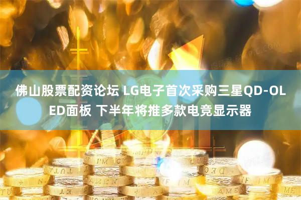佛山股票配资论坛 LG电子首次采购三星QD-OLED面板 下半年将推多款电竞显示器