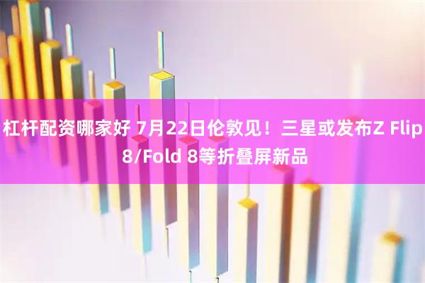 杠杆配资哪家好 7月22日伦敦见！三星或发布Z Flip 8/Fold 8等折叠屏新品