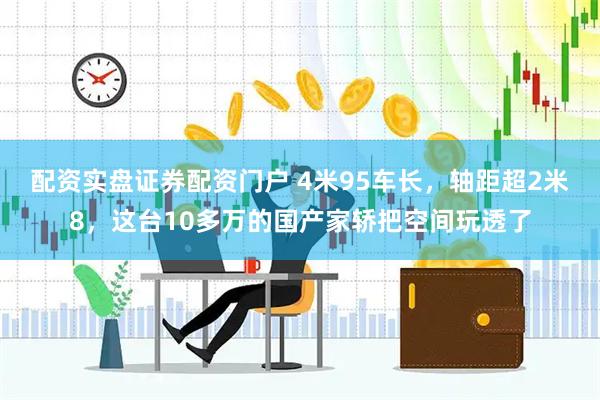 配资实盘证券配资门户 4米95车长，轴距超2米8，这台10多万的国产家轿把空间玩透了