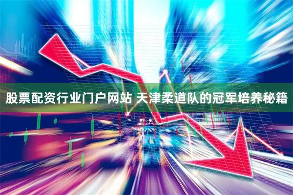 股票配资行业门户网站 天津柔道队的冠军培养秘籍