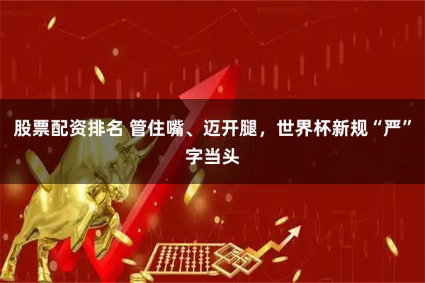 股票配资排名 管住嘴、迈开腿，世界杯新规“严”字当头