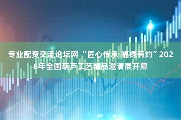 专业配资交流论坛网 “匠心传承·福禄有约”2026年全国葫芦工艺精品邀请展开幕
