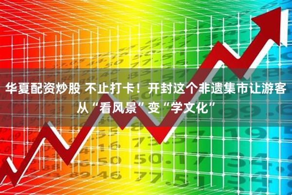 华夏配资炒股 不止打卡！开封这个非遗集市让游客从“看风景”变“学文化”