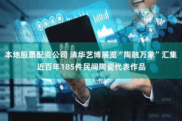 本地股票配资公司 清华艺博展览“陶融万象”汇集近百年185件民间陶瓷代表作品