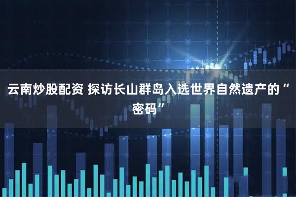 云南炒股配资 探访长山群岛入选世界自然遗产的“密码”